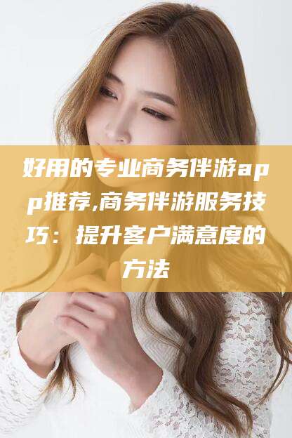 沧州好用的专业商务伴游app推荐,商务伴游服务技巧：提升客户满意度的方法