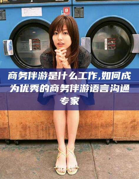 沧州商务伴游是什么工作,如何成为优秀的商务伴游语言沟通专家