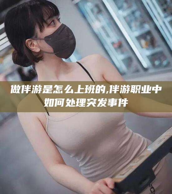 沧州做伴游是怎么上班的,伴游职业中如何处理突发事件
