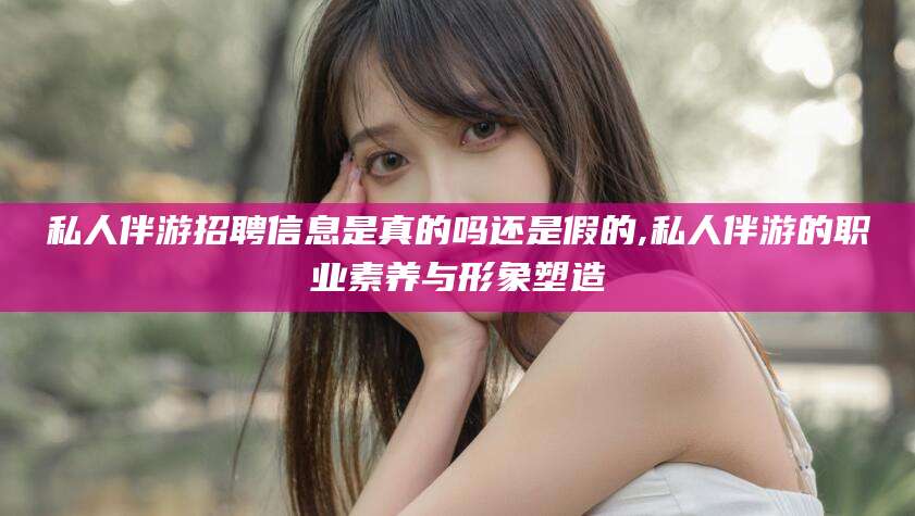 沧州私人伴游招聘信息是真的吗还是假的,私人伴游的职业素养与形象塑造