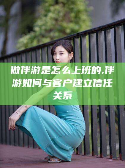 沧州做伴游是怎么上班的,伴游如何与客户建立信任关系