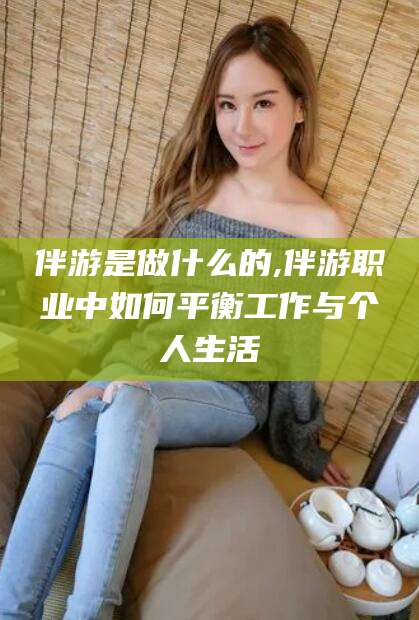 沧州伴游是做什么的,伴游职业中如何平衡工作与个人生活