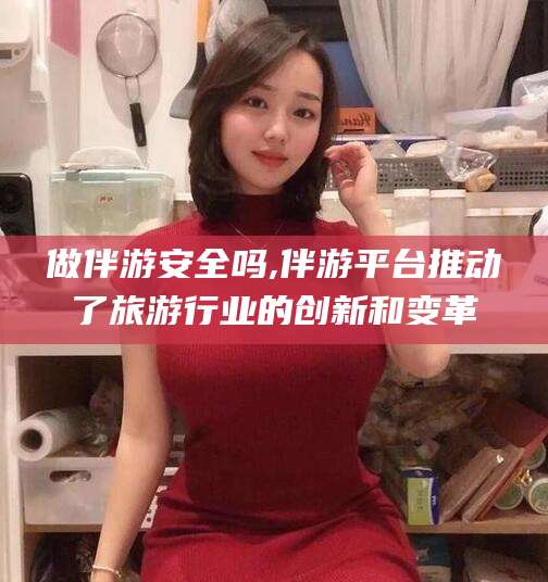 沧州做伴游安全吗,伴游平台推动了旅游行业的创新和变革