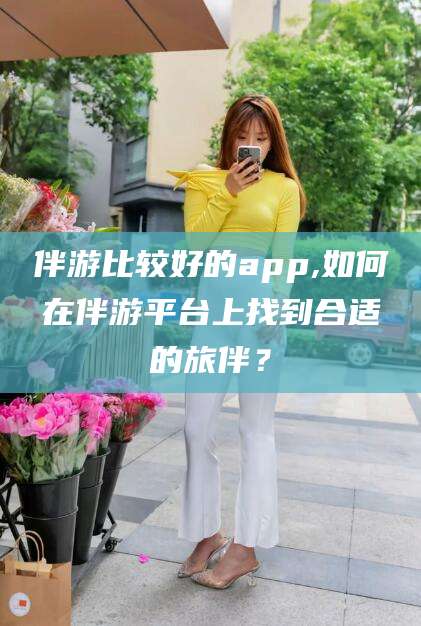 沧州伴游比较好的app,如何在伴游平台上找到合适的旅伴？