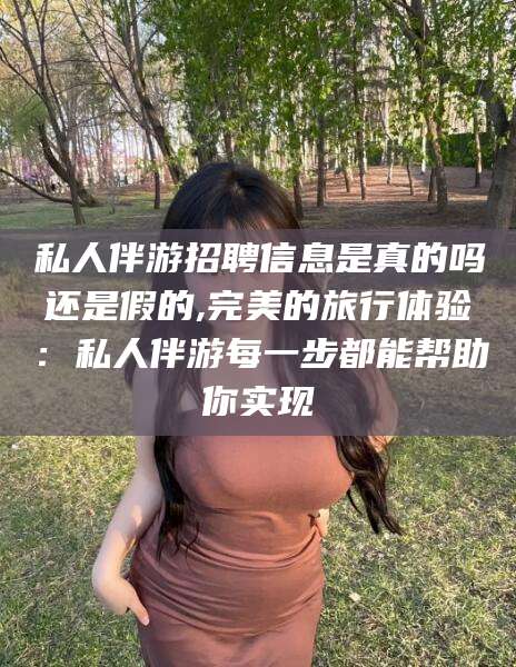 沧州私人伴游招聘信息是真的吗还是假的,完美的旅行体验：私人伴游每一步都能帮助你实现