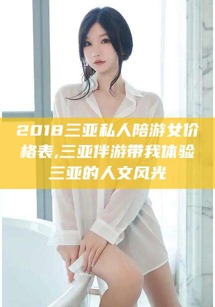 沧州2018三亚私人陪游女价格表,三亚伴游带我体验三亚的人文风光