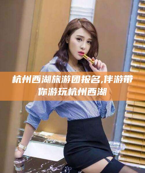 沧州杭州西湖旅游团报名,伴游带你游玩杭州西湖