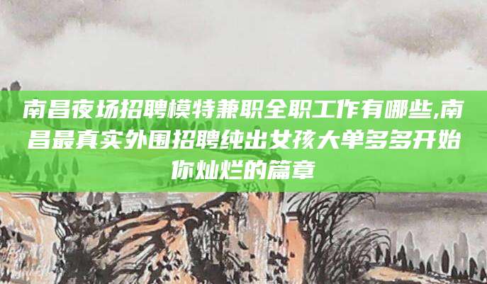 沧州南昌夜场招聘模特兼职全职工作有哪些,南昌最真实外围招聘纯出女孩大单多多开始你灿烂的篇章