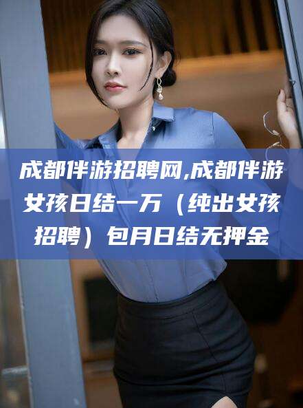 沧州成都伴游招聘网,成都伴游女孩日结一万（纯出女孩招聘）包月日结无押金