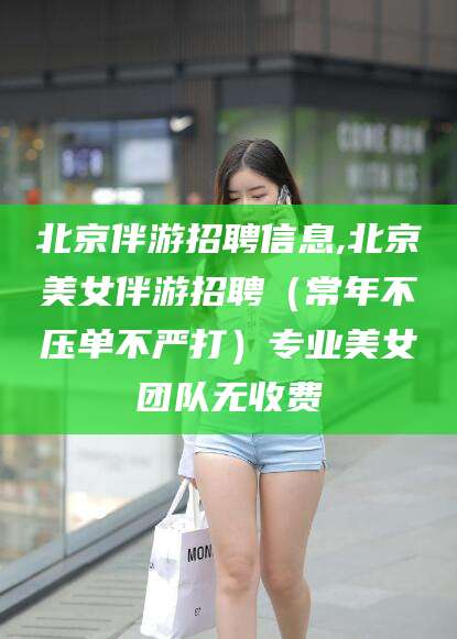 沧州北京伴游招聘信息,北京美女伴游招聘（常年不压单不严打）专业美女团队无收费