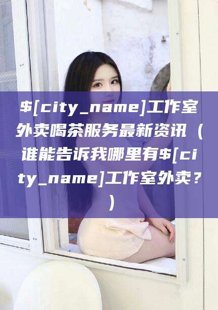 沧州工作室外卖喝茶服务最新资讯（谁能告诉我哪里有沧州工作室外卖？）