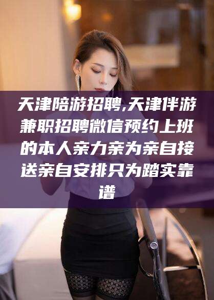 沧州天津陪游招聘,天津伴游兼职招聘微信预约上班的本人亲力亲为亲自接送亲自安排只为踏实靠谱