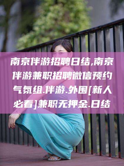 沧州南京伴游招聘日结,南京伴游兼职招聘微信预约气氛组.伴游.外围[新人必看]兼职无押金.日结