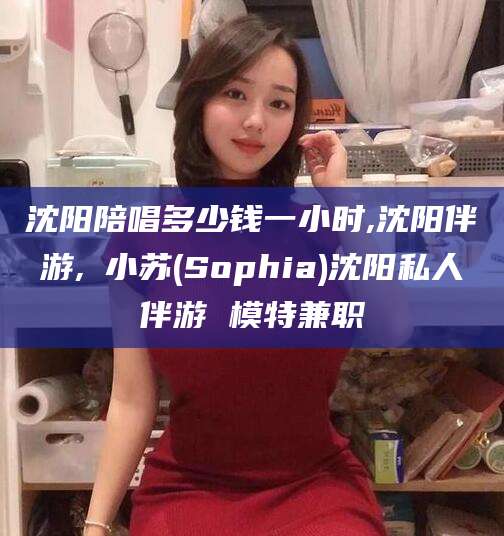 沧州沈阳陪唱多少钱一小时,沈阳伴游,贠小苏(Sophia)沈阳私人伴游 模特兼职
