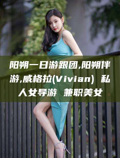 沧州阳朔一日游跟团,阳朔伴游,威格拉(Vivian) 私人女导游 兼职美女
