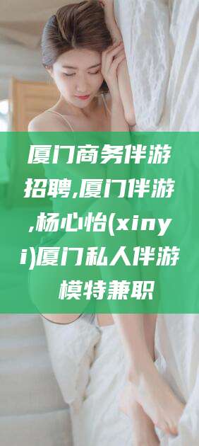 沧州厦门商务伴游招聘,厦门伴游,杨心怡(xinyi)厦门私人伴游 模特兼职