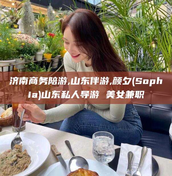 沧州济南商务陪游,山东伴游,颜夕(Sophia)山东私人导游 美女兼职