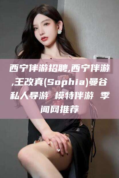 沧州西宁伴游招聘,西宁伴游,王改真(Sophia)曼谷私人导游 模特伴游 季闻网推荐