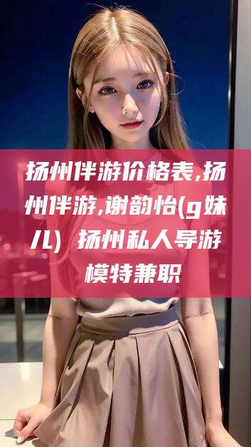 沧州扬州伴游价格表,扬州伴游,谢韵怡(g妹儿) 扬州私人导游 模特兼职
