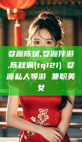 沧州婺源陈斌,婺源伴游,陈秋佩(tq121) 婺源私人导游 兼职美女