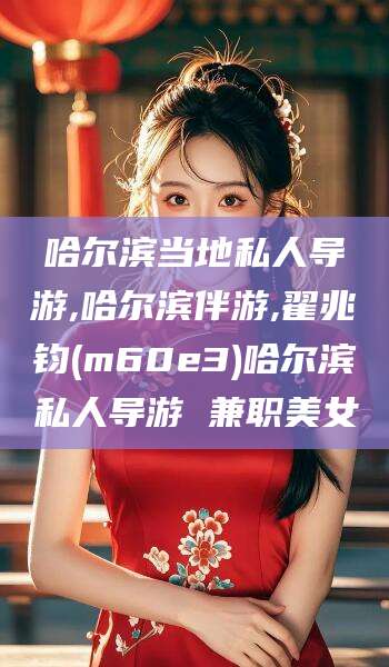 沧州哈尔滨当地私人导游,哈尔滨伴游,翟兆钧(m60e3)哈尔滨私人导游 兼职美女