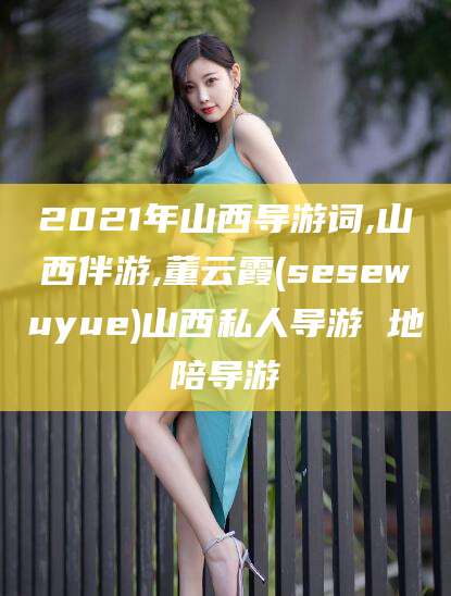 沧州2021年山西导游词,山西伴游,董云霞(sesewuyue)山西私人导游 地陪导游