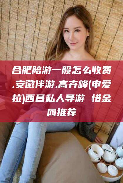 沧州合肥陪游一般怎么收费,安徽伴游,高卉峰(申爱拉)西昌私人导游 惜金网推荐