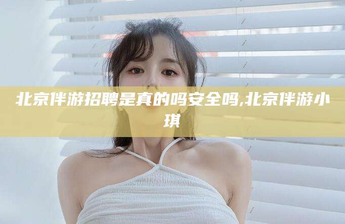 沧州北京伴游招聘是真的吗安全吗,北京伴游小琪