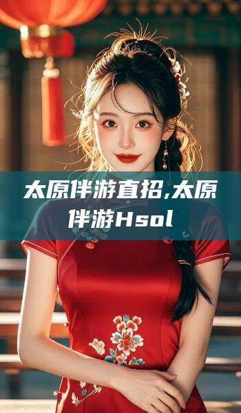 沧州太原伴游直招,太原伴游Hsol