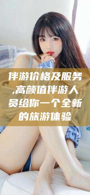 沧州伴游价格及服务,高颜值伴游人员给你一个全新的旅游体验