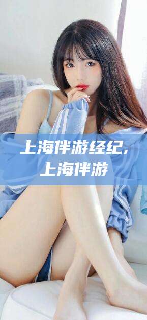 沧州上海伴游经纪,上海伴游