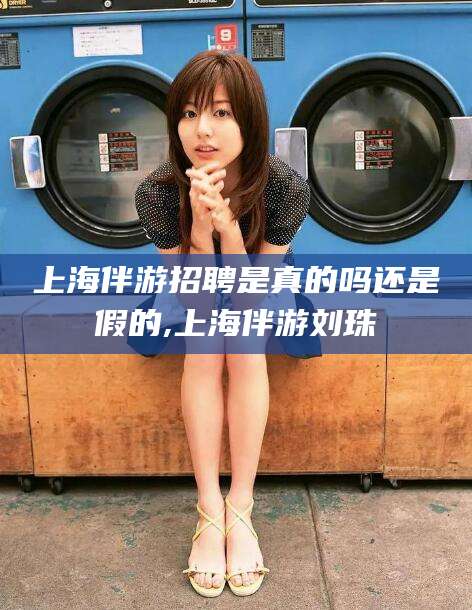 上海伴游招聘是真的吗还是假的,上海伴游刘珠