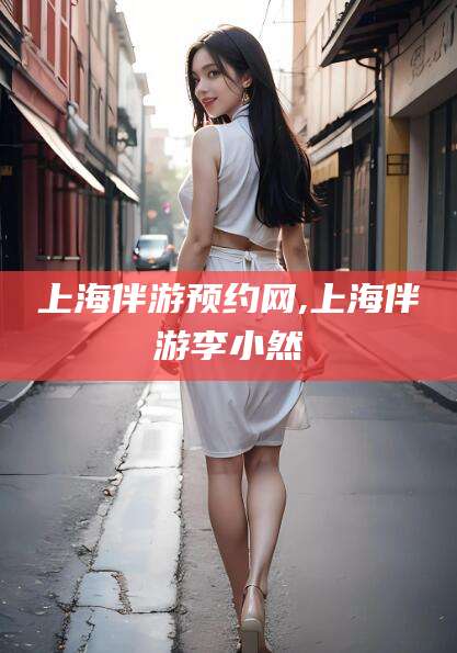 沧州上海伴游预约网,上海伴游李小然