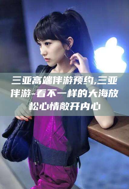 沧州三亚高端伴游预约,三亚伴游-看不一样的大海放松心情敞开内心