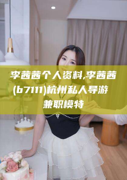 沧州李茜茜个人资料,李茜茜(b7111)杭州私人导游 兼职模特
