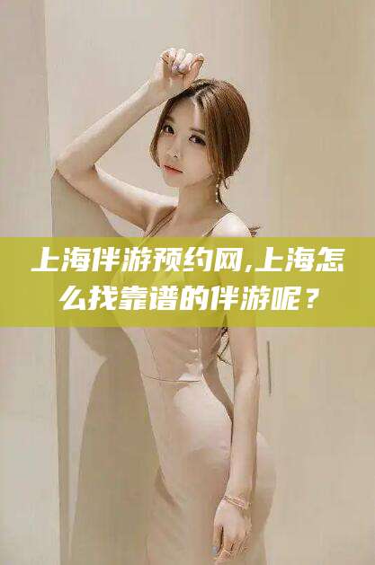 沧州上海伴游预约网,上海怎么找靠谱的伴游呢？