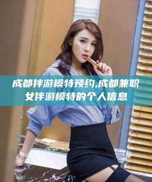 沧州成都拌游模特预约,成都兼职女伴游模特的个人信息