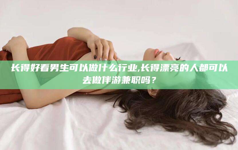 沧州长得好看男生可以做什么行业,长得漂亮的人都可以去做伴游兼职吗？