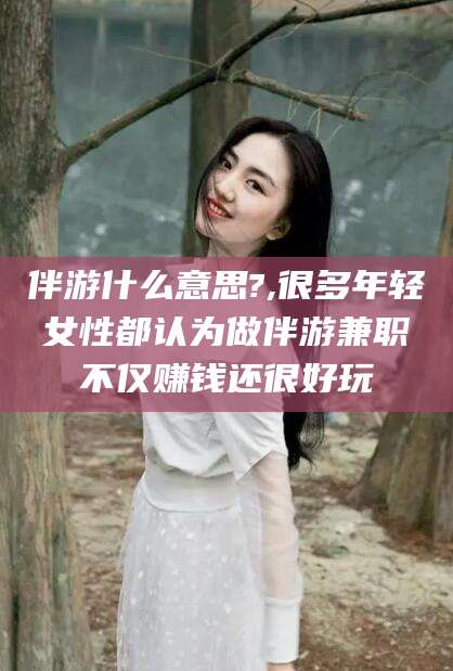 伴游什么意思?,很多年轻女性都认为做伴游兼职不仅赚钱还很好玩