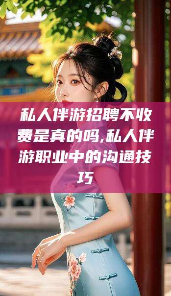 沧州私人伴游招聘不收费是真的吗,私人伴游职业中的沟通技巧
