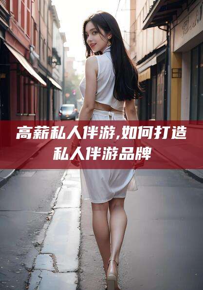 沧州高薪私人伴游,如何打造私人伴游品牌