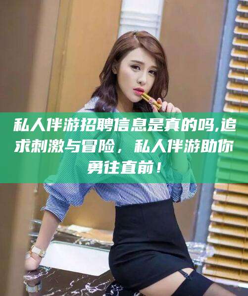 沧州私人伴游招聘信息是真的吗,追求刺激与冒险，私人伴游助你勇往直前！