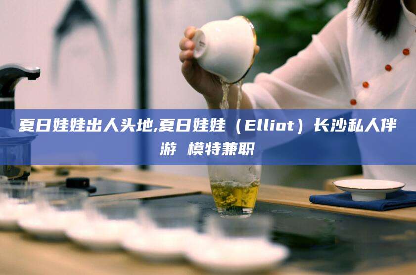 沧州夏日娃娃出人头地,夏日娃娃（Elliot）长沙私人伴游 模特兼职