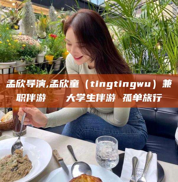 沧州孟欣导演,孟欣童（tingtingwu）兼职伴游   大学生伴游 孤单旅行