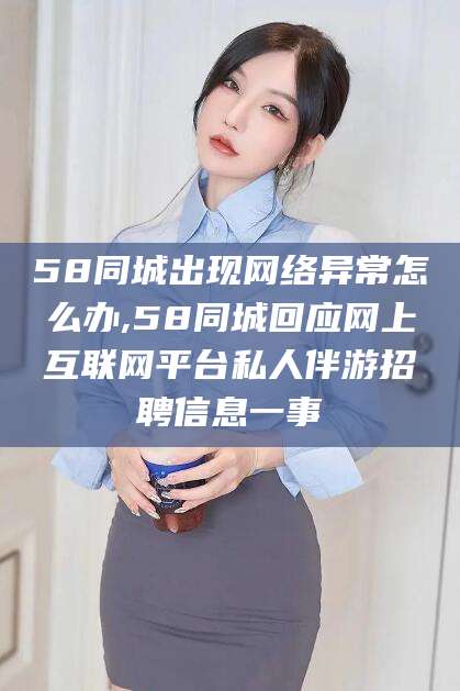 沧州58同城出现网络异常怎么办,58同城回应网上互联网平台私人伴游招聘信息一事