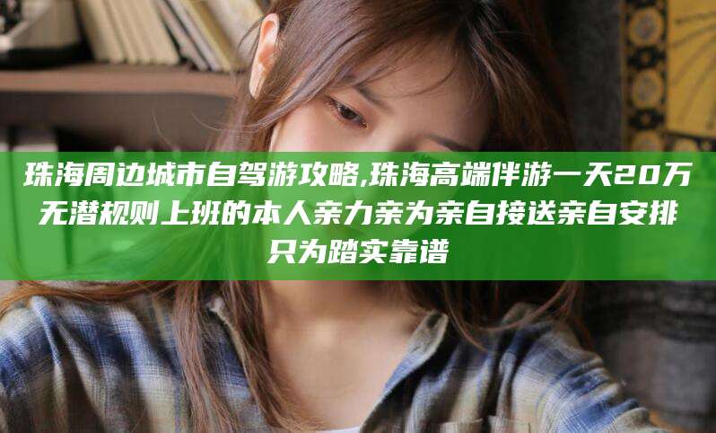 沧州珠海周边城市自驾游攻略,珠海高端伴游一天20万无潜规则上班的本人亲力亲为亲自接送亲自安排只为踏实靠谱