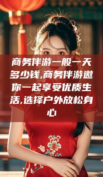 沧州商务伴游一般一天多少钱,商务伴游邀你一起享受优质生活,选择户外放松身心