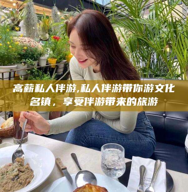 沧州高薪私人伴游,私人伴游带你游文化名镇，享受伴游带来的旅游