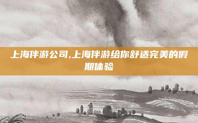 沧州上海伴游公司,上海伴游给你舒适完美的假期体验