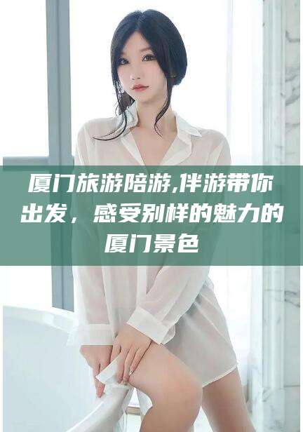 沧州厦门旅游陪游,伴游带你出发，感受别样的魅力的厦门景色